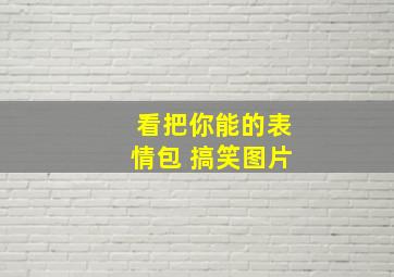 看把你能的表情包 搞笑图片